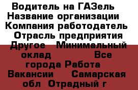 Водитель на ГАЗель › Название организации ­ Компания-работодатель › Отрасль предприятия ­ Другое › Минимальный оклад ­ 25 000 - Все города Работа » Вакансии   . Самарская обл.,Отрадный г.